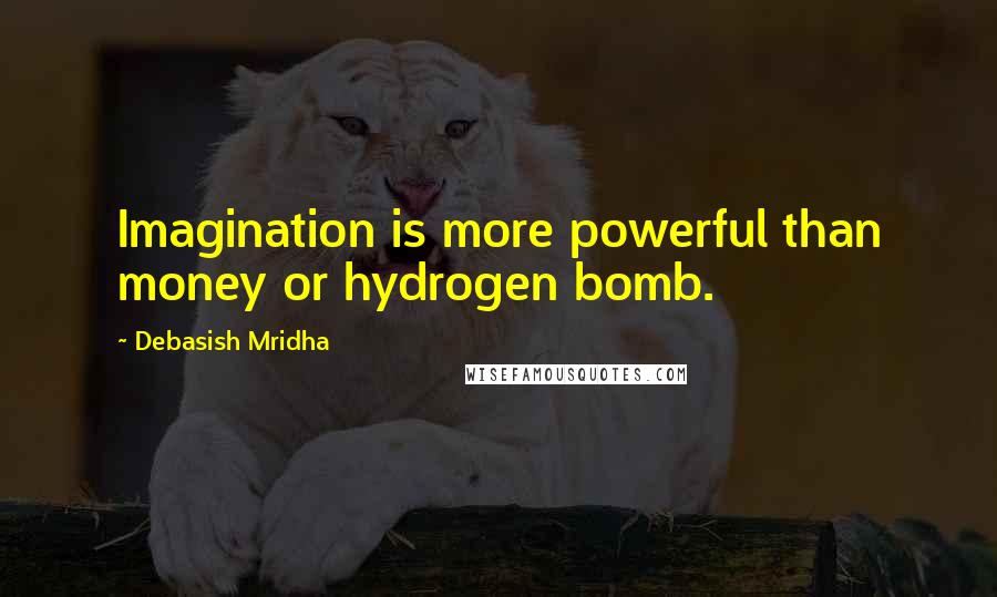 Debasish Mridha Quotes: Imagination is more powerful than money or hydrogen bomb.