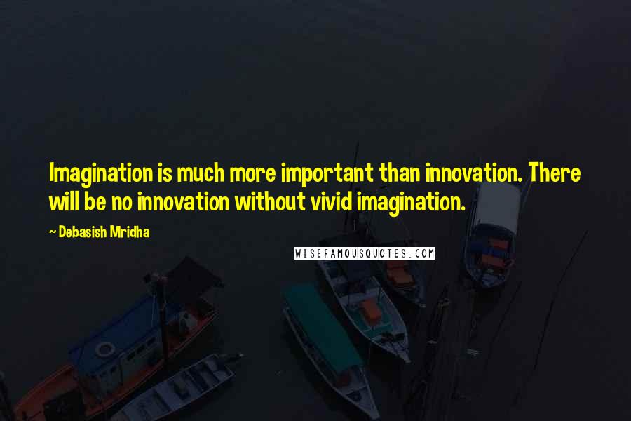 Debasish Mridha Quotes: Imagination is much more important than innovation. There will be no innovation without vivid imagination.