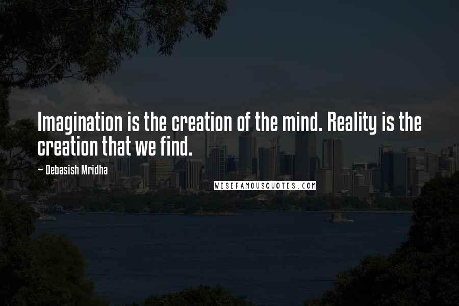 Debasish Mridha Quotes: Imagination is the creation of the mind. Reality is the creation that we find.