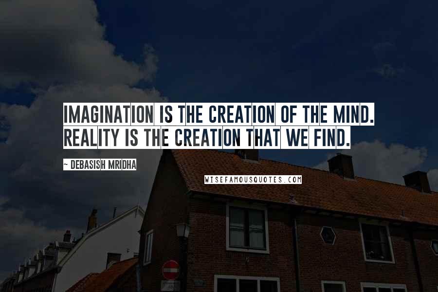 Debasish Mridha Quotes: Imagination is the creation of the mind. Reality is the creation that we find.