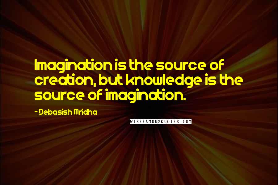 Debasish Mridha Quotes: Imagination is the source of creation, but knowledge is the source of imagination.