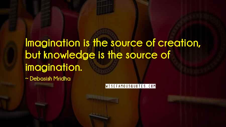 Debasish Mridha Quotes: Imagination is the source of creation, but knowledge is the source of imagination.