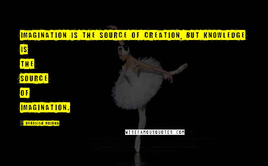 Debasish Mridha Quotes: Imagination is the source of creation, but knowledge is the source of imagination.