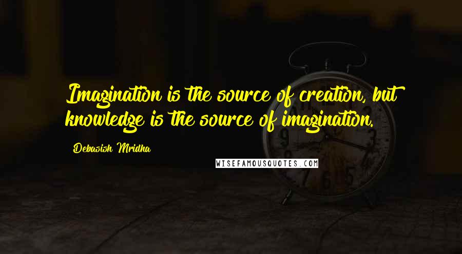 Debasish Mridha Quotes: Imagination is the source of creation, but knowledge is the source of imagination.