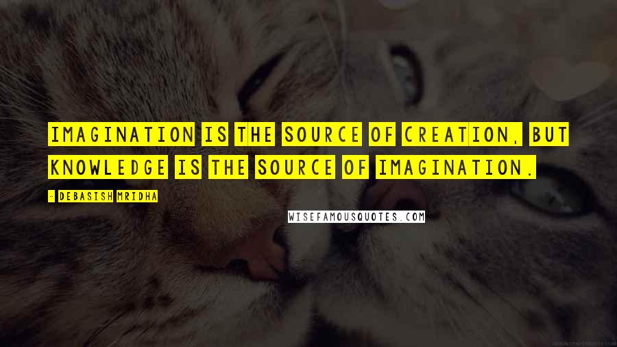 Debasish Mridha Quotes: Imagination is the source of creation, but knowledge is the source of imagination.