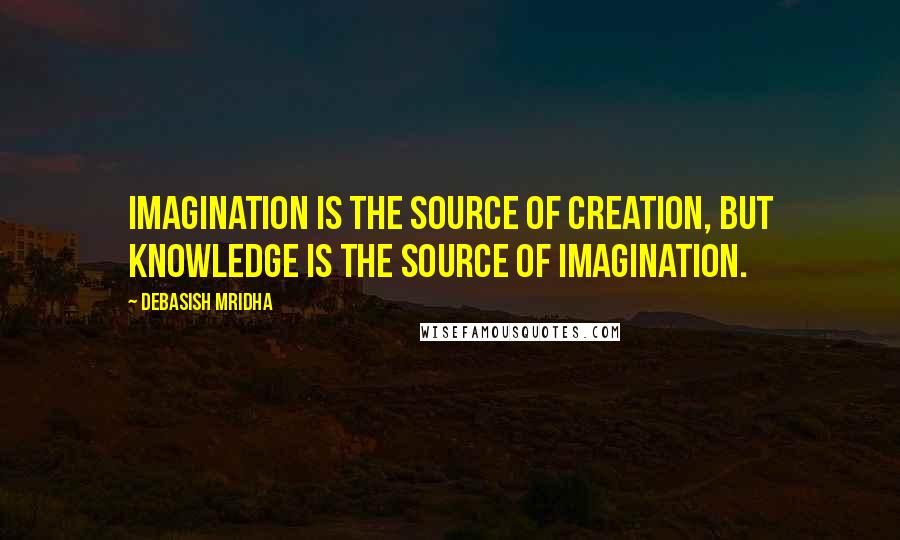 Debasish Mridha Quotes: Imagination is the source of creation, but knowledge is the source of imagination.