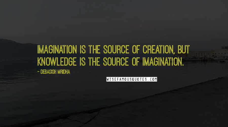 Debasish Mridha Quotes: Imagination is the source of creation, but knowledge is the source of imagination.