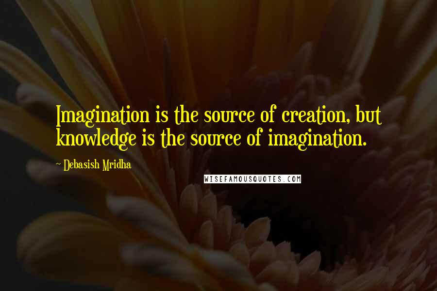 Debasish Mridha Quotes: Imagination is the source of creation, but knowledge is the source of imagination.