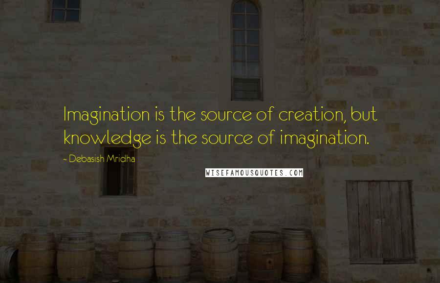 Debasish Mridha Quotes: Imagination is the source of creation, but knowledge is the source of imagination.