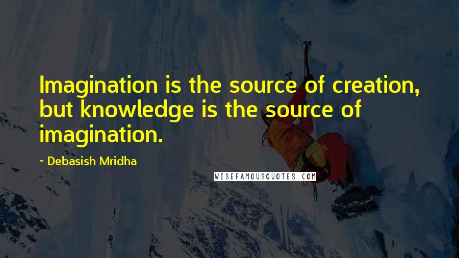 Debasish Mridha Quotes: Imagination is the source of creation, but knowledge is the source of imagination.