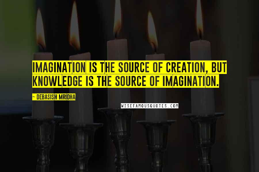 Debasish Mridha Quotes: Imagination is the source of creation, but knowledge is the source of imagination.