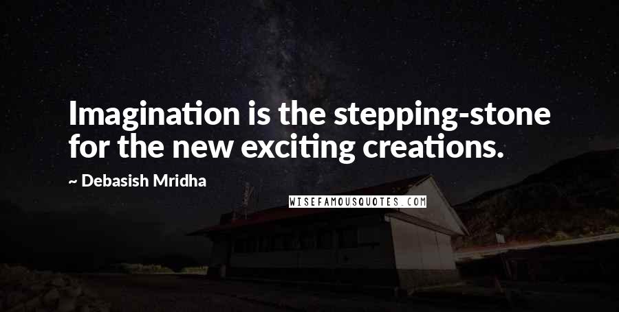 Debasish Mridha Quotes: Imagination is the stepping-stone for the new exciting creations.