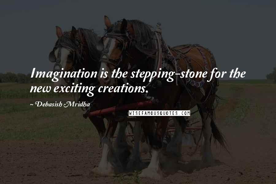 Debasish Mridha Quotes: Imagination is the stepping-stone for the new exciting creations.