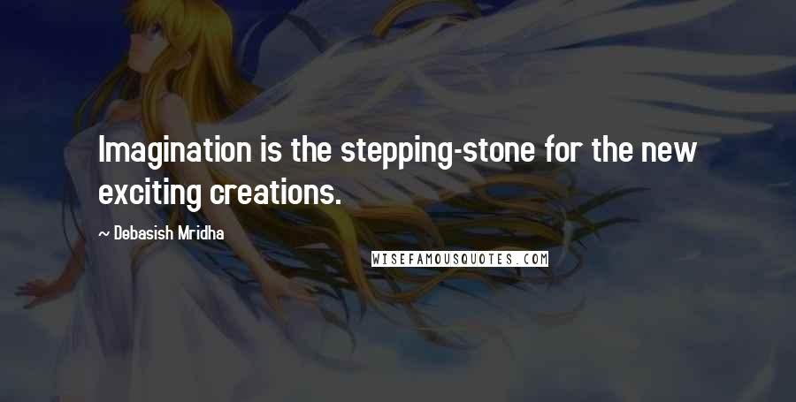 Debasish Mridha Quotes: Imagination is the stepping-stone for the new exciting creations.