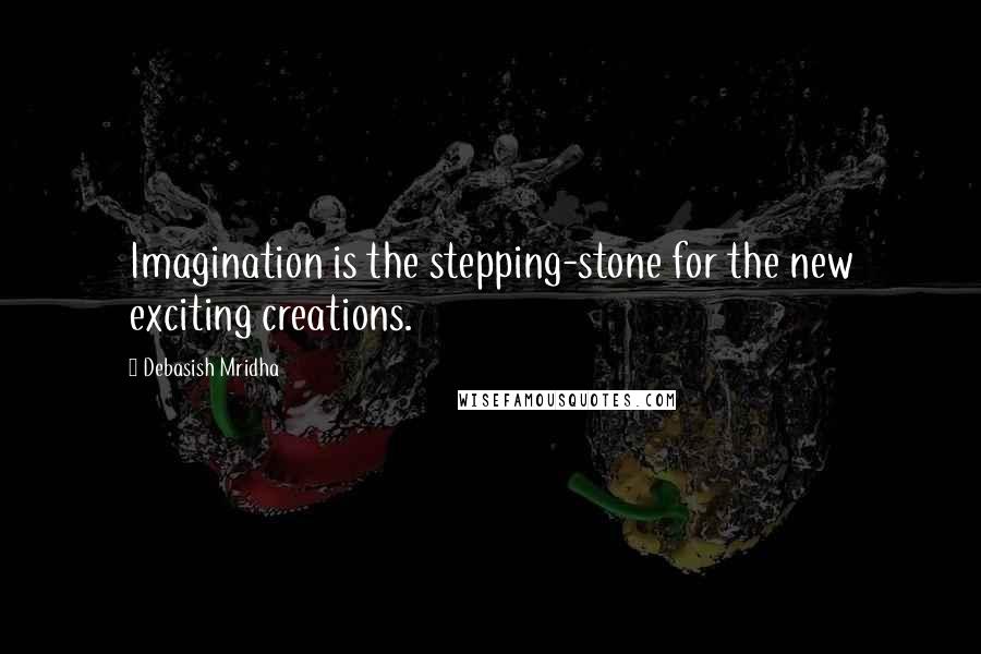 Debasish Mridha Quotes: Imagination is the stepping-stone for the new exciting creations.