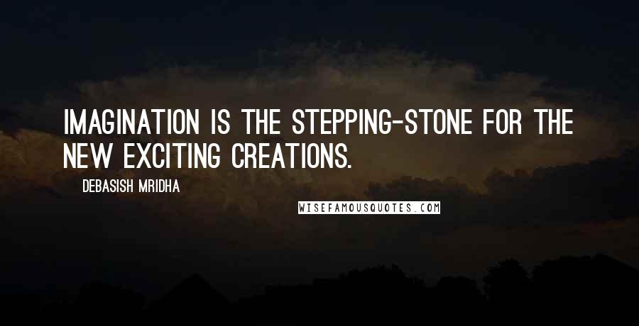 Debasish Mridha Quotes: Imagination is the stepping-stone for the new exciting creations.