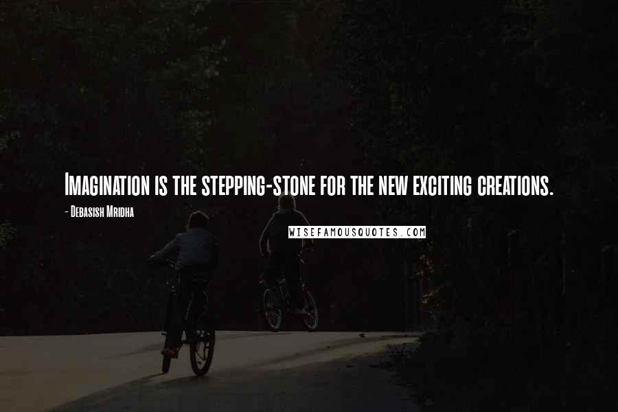 Debasish Mridha Quotes: Imagination is the stepping-stone for the new exciting creations.