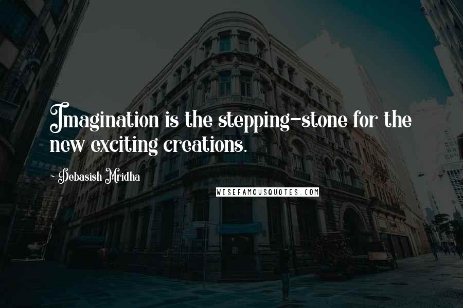 Debasish Mridha Quotes: Imagination is the stepping-stone for the new exciting creations.