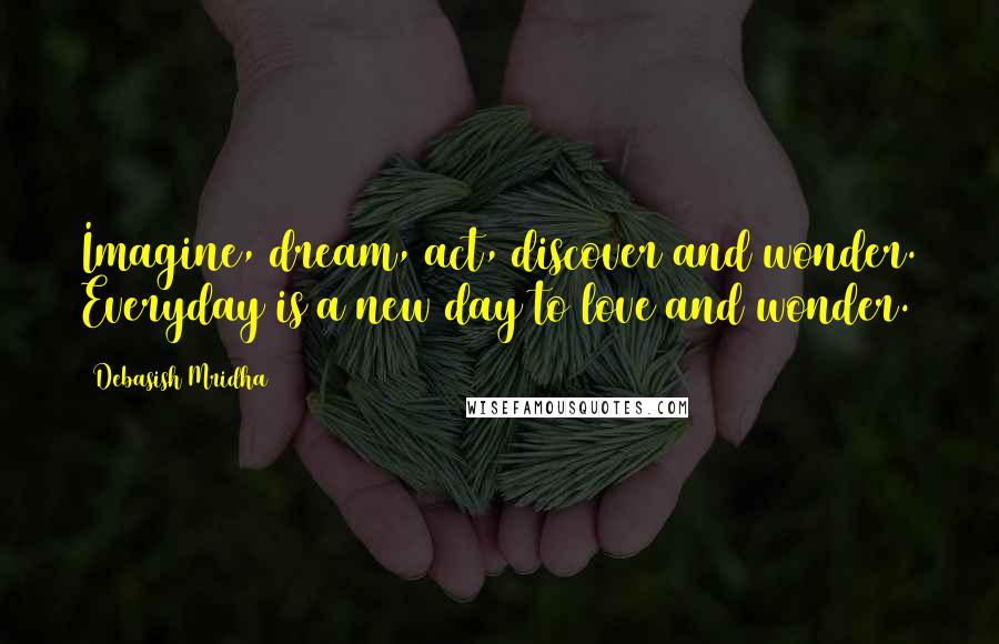 Debasish Mridha Quotes: Imagine, dream, act, discover and wonder. Everyday is a new day to love and wonder.