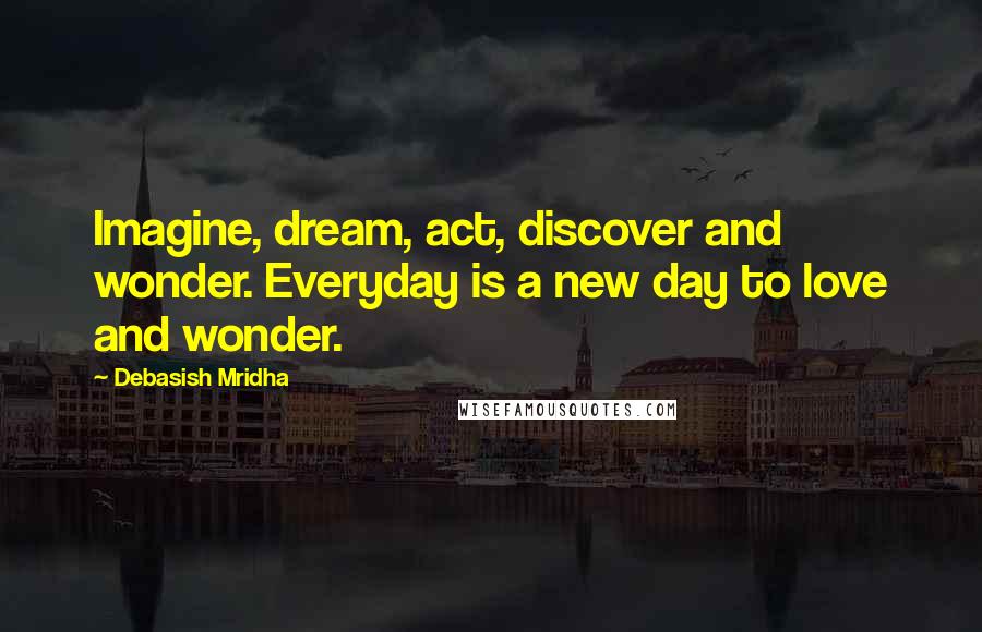 Debasish Mridha Quotes: Imagine, dream, act, discover and wonder. Everyday is a new day to love and wonder.