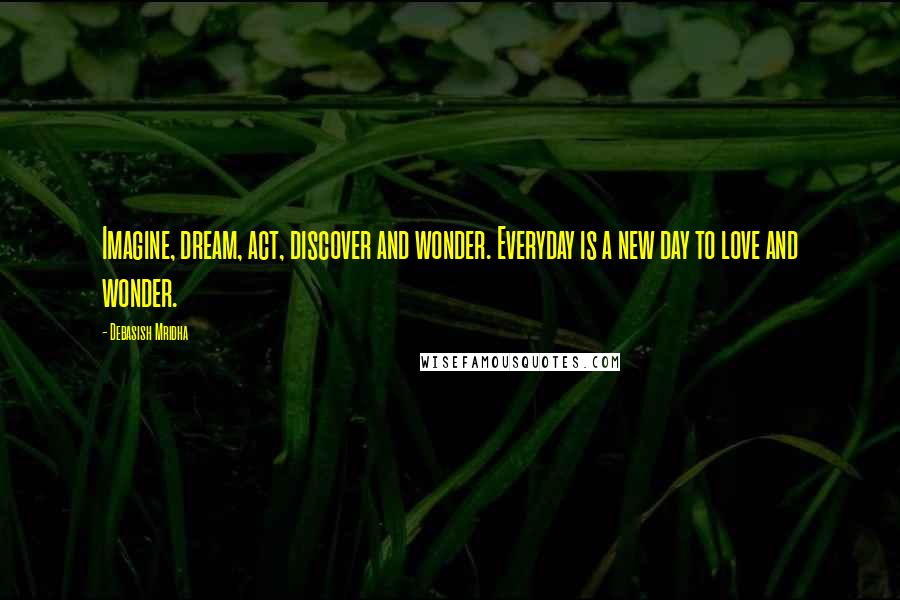 Debasish Mridha Quotes: Imagine, dream, act, discover and wonder. Everyday is a new day to love and wonder.