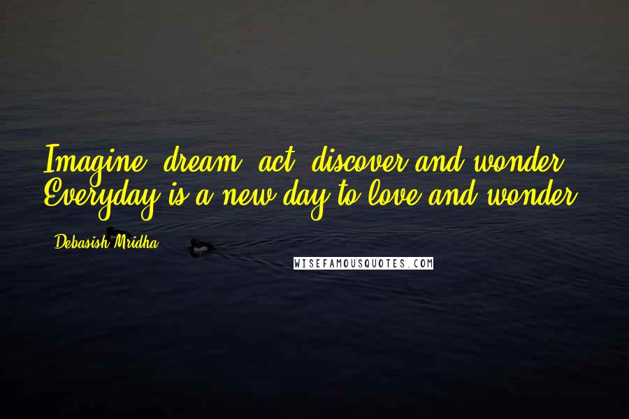 Debasish Mridha Quotes: Imagine, dream, act, discover and wonder. Everyday is a new day to love and wonder.