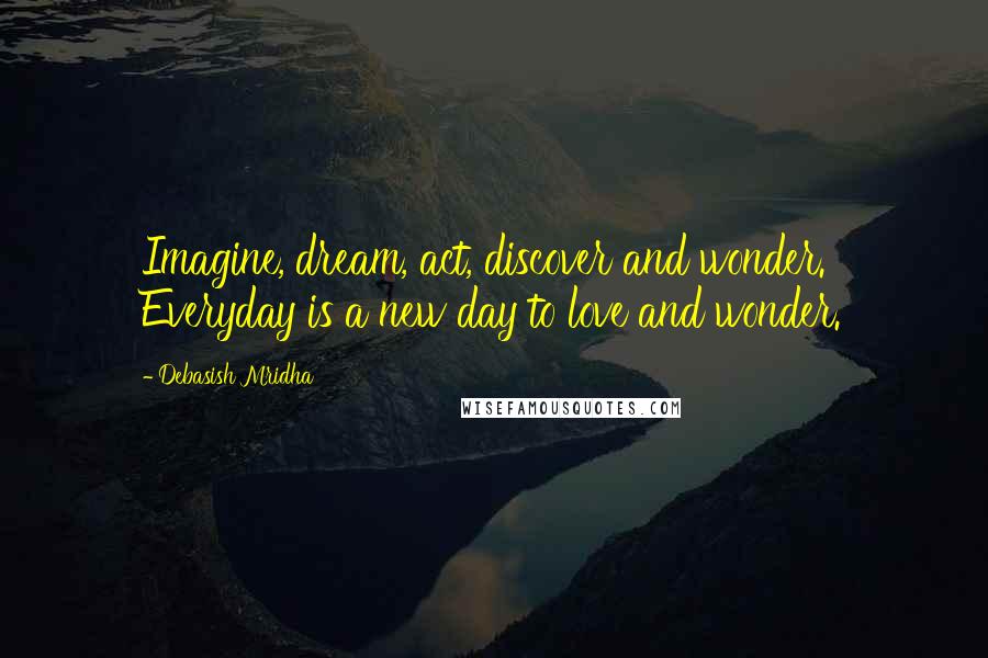 Debasish Mridha Quotes: Imagine, dream, act, discover and wonder. Everyday is a new day to love and wonder.