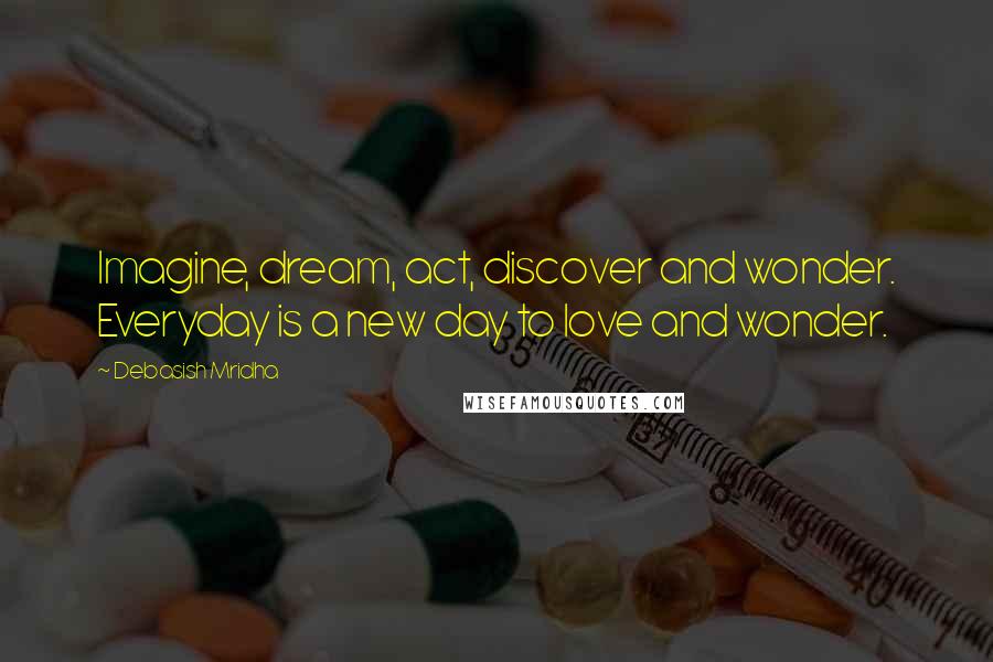 Debasish Mridha Quotes: Imagine, dream, act, discover and wonder. Everyday is a new day to love and wonder.