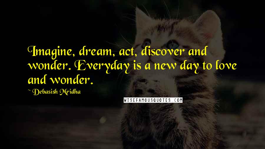 Debasish Mridha Quotes: Imagine, dream, act, discover and wonder. Everyday is a new day to love and wonder.