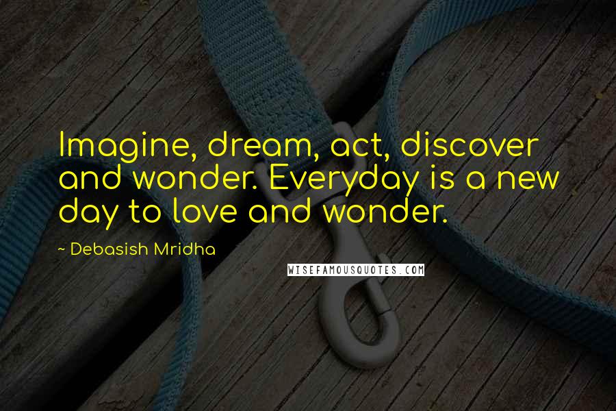 Debasish Mridha Quotes: Imagine, dream, act, discover and wonder. Everyday is a new day to love and wonder.