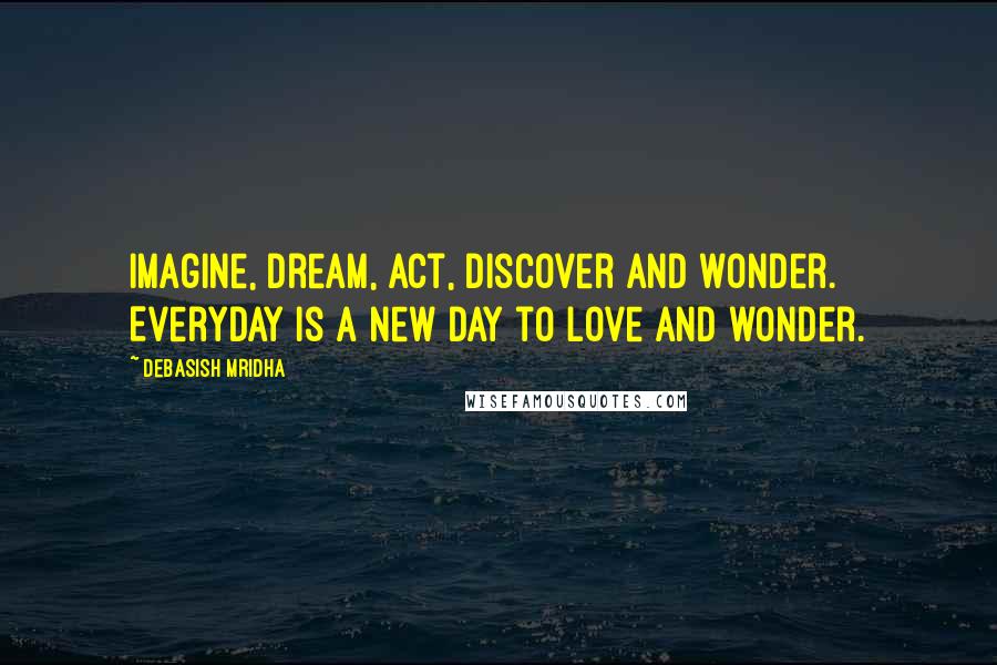 Debasish Mridha Quotes: Imagine, dream, act, discover and wonder. Everyday is a new day to love and wonder.