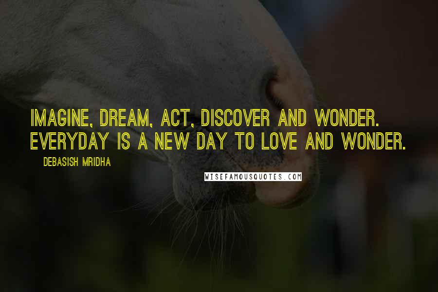 Debasish Mridha Quotes: Imagine, dream, act, discover and wonder. Everyday is a new day to love and wonder.