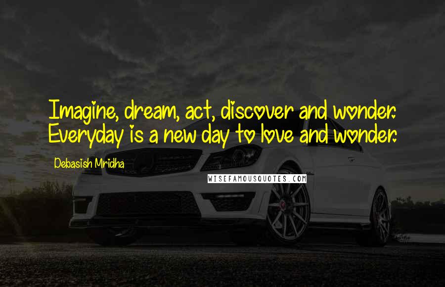 Debasish Mridha Quotes: Imagine, dream, act, discover and wonder. Everyday is a new day to love and wonder.