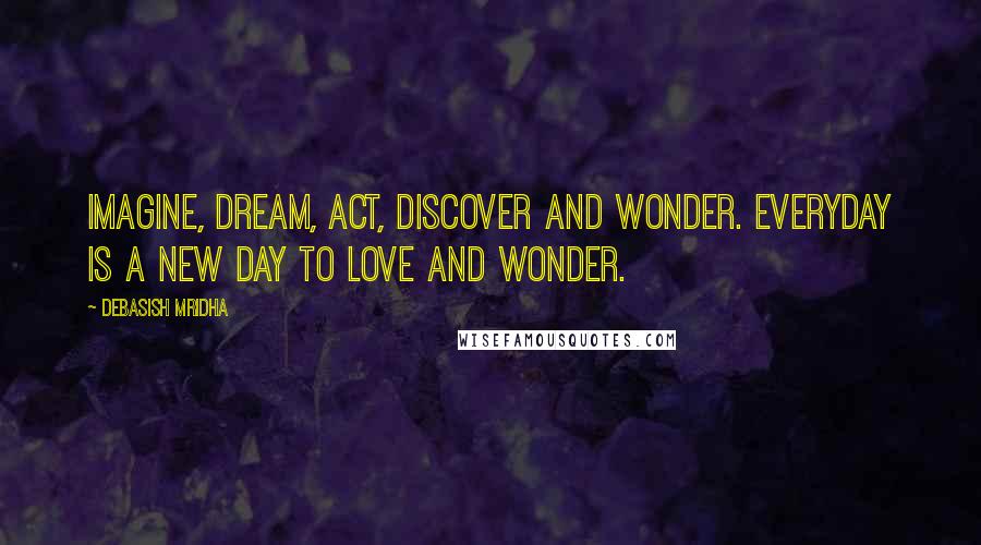 Debasish Mridha Quotes: Imagine, dream, act, discover and wonder. Everyday is a new day to love and wonder.