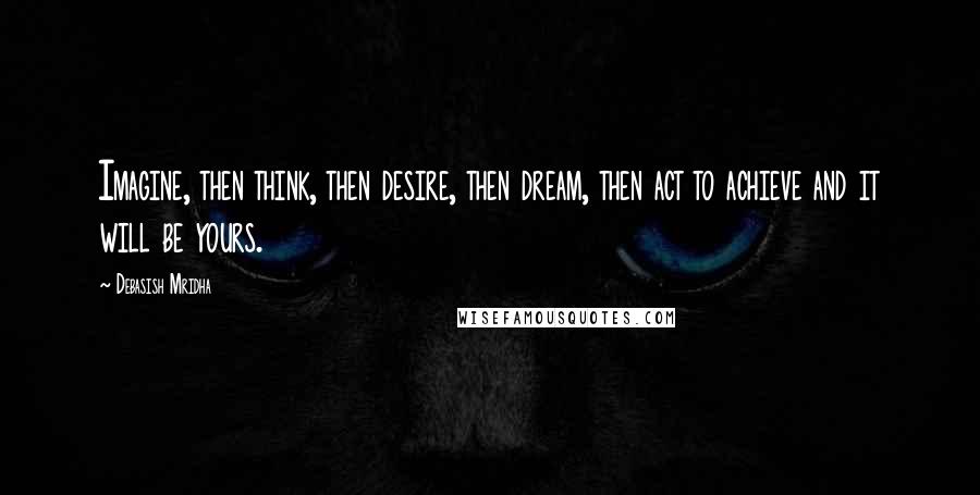 Debasish Mridha Quotes: Imagine, then think, then desire, then dream, then act to achieve and it will be yours.