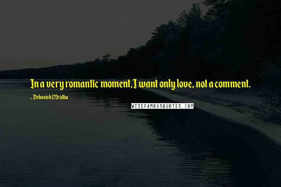 Debasish Mridha Quotes: In a very romantic moment,I want only love, not a comment.