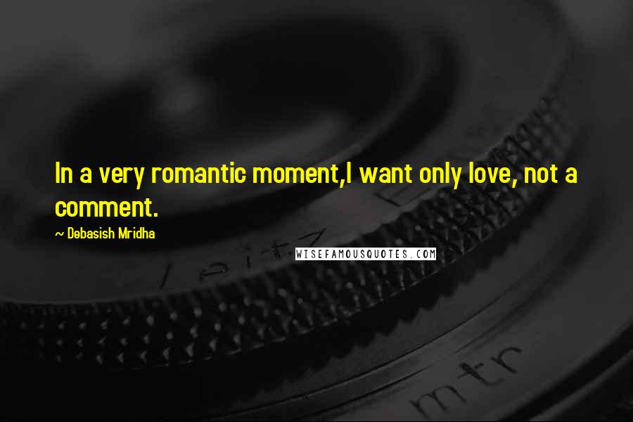 Debasish Mridha Quotes: In a very romantic moment,I want only love, not a comment.