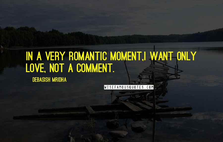 Debasish Mridha Quotes: In a very romantic moment,I want only love, not a comment.