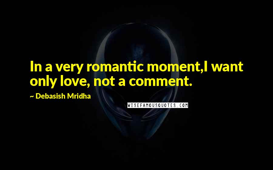 Debasish Mridha Quotes: In a very romantic moment,I want only love, not a comment.