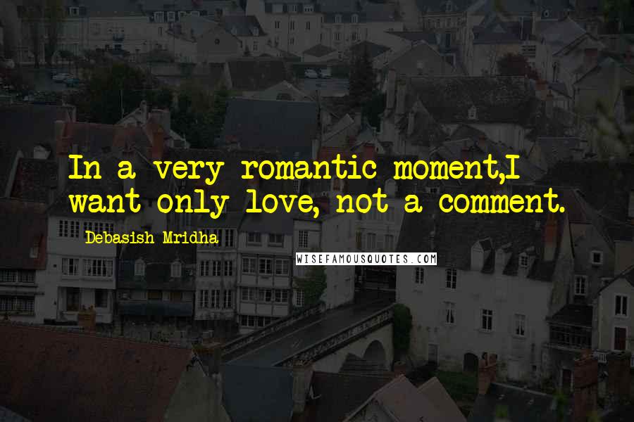 Debasish Mridha Quotes: In a very romantic moment,I want only love, not a comment.