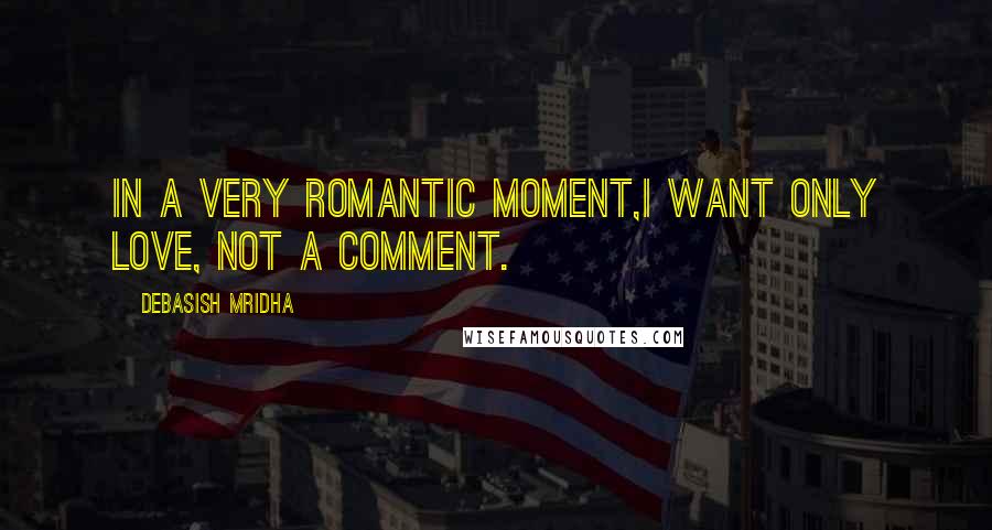 Debasish Mridha Quotes: In a very romantic moment,I want only love, not a comment.