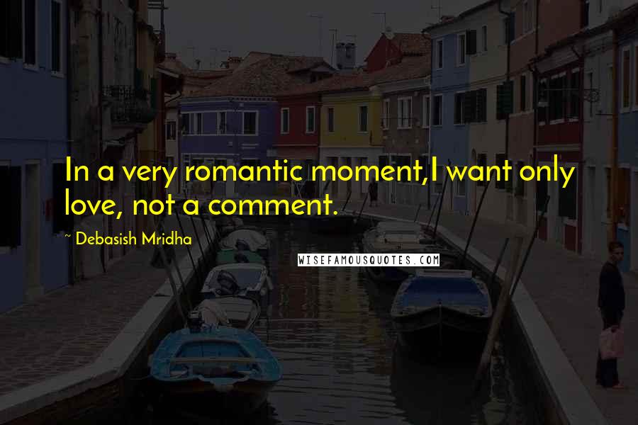 Debasish Mridha Quotes: In a very romantic moment,I want only love, not a comment.