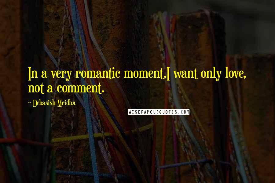 Debasish Mridha Quotes: In a very romantic moment,I want only love, not a comment.