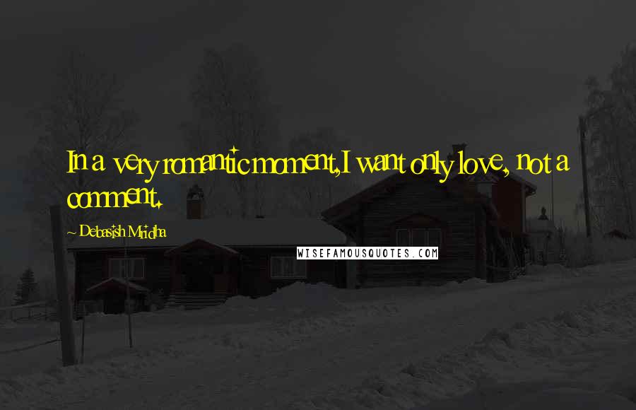 Debasish Mridha Quotes: In a very romantic moment,I want only love, not a comment.