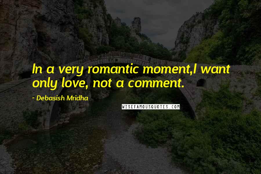 Debasish Mridha Quotes: In a very romantic moment,I want only love, not a comment.