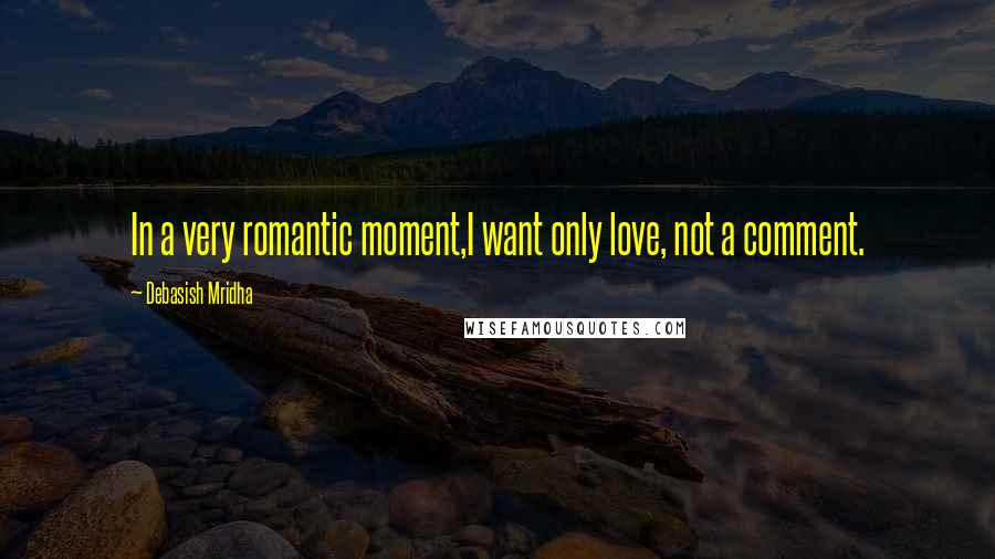 Debasish Mridha Quotes: In a very romantic moment,I want only love, not a comment.