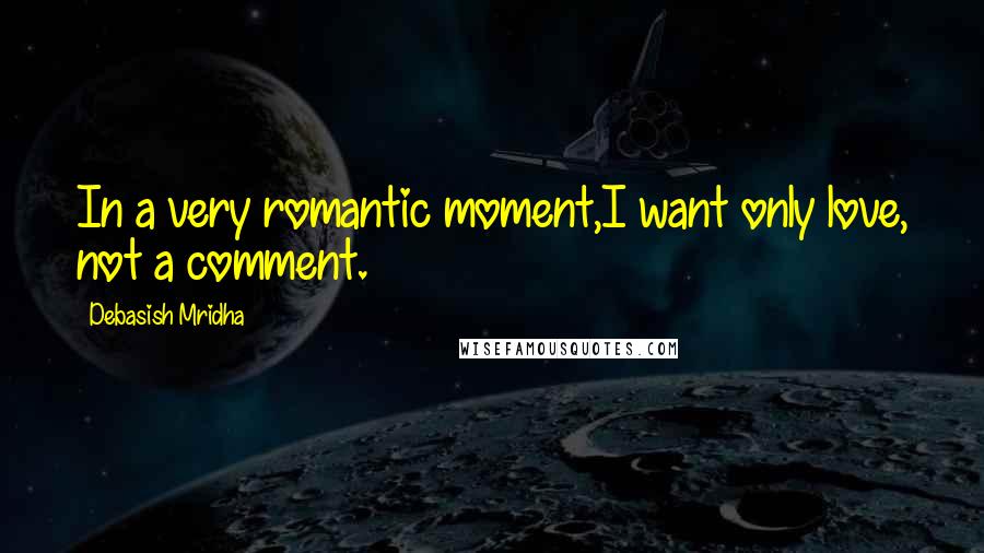 Debasish Mridha Quotes: In a very romantic moment,I want only love, not a comment.
