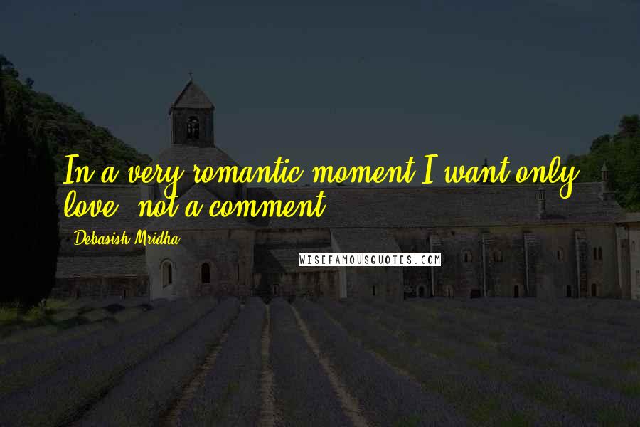 Debasish Mridha Quotes: In a very romantic moment,I want only love, not a comment.