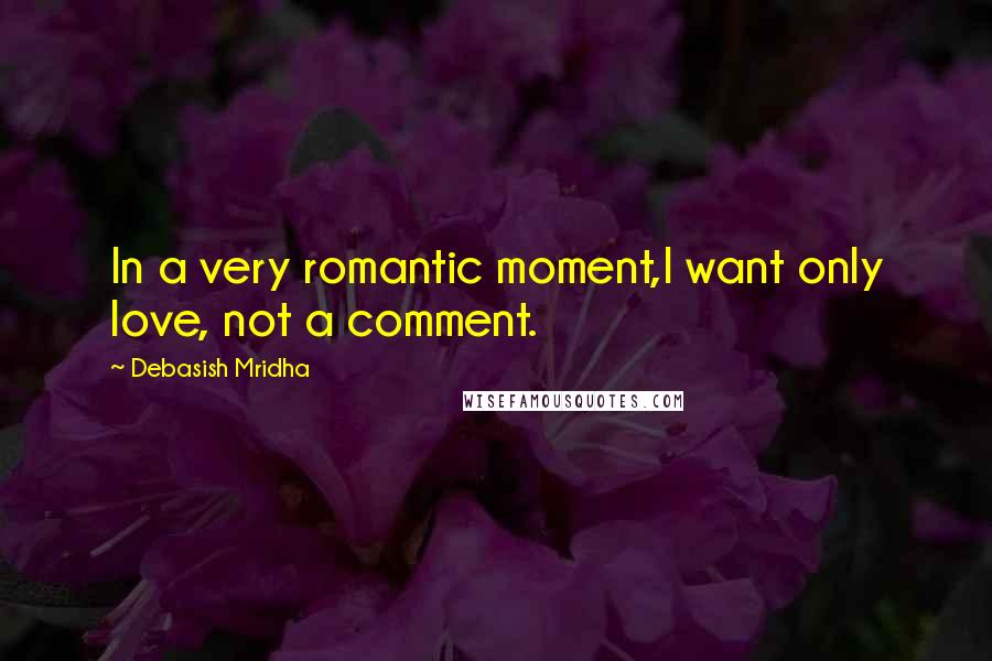 Debasish Mridha Quotes: In a very romantic moment,I want only love, not a comment.