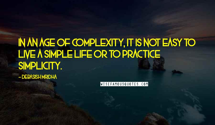 Debasish Mridha Quotes: In an age of complexity, it is not easy to live a simple life or to practice simplicity.